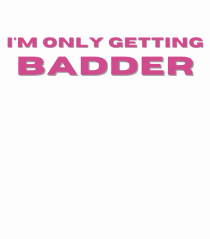 I M ONLY GETTING BADDER