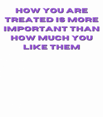 HOW YOU ARE TREATED IS MORE IMPORTANT THAN HOW MUCH YOU LIKE THEM