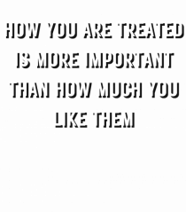 HOW YOU ARE TREATED IS MORE IMPORTANT THAN HOW MUCH YOU LIKE THEM