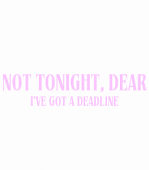 not tonight dear i ve got a deadline