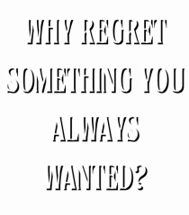 WHY REGRET SOMETHING YOU ALWAYS WANTED?