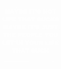 Maybe it s not life that sucks maybe it s just the people...