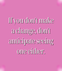 I f you don t make a change, don t anticipate seeing one either