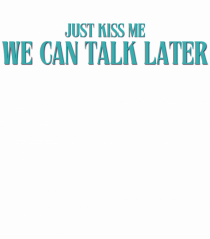 JUST KISS ME WE CAN TALK LATER