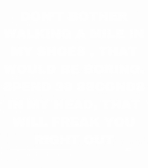 Don t bother walking a mile in my shoes...