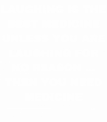 Laughing is the best medicine unless you are laughing for no reason...