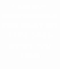 I am not responsible for what my face does when you talk