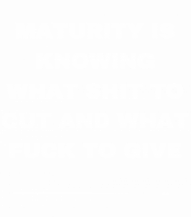 Maturity is knowing what shit to cut and what fuck to give