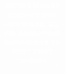 Maybe money doesn't buy happiness but I'm accepting donations to test that 