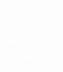 My smart mouth always gets me in trouble...