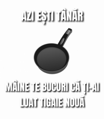 Azi esti tanar maine te bucuri ca ti ai luat tigaie noua