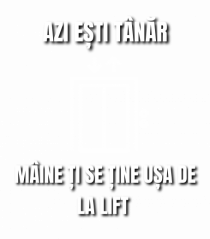 Azi esti tanar maine ti se tine usa de la lift