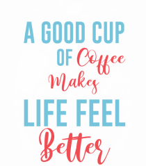 A Good Cup Of Coffee Makes Life Feel Better