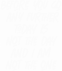 Before You Go Any Further Today Is Not The Day And I Am Not The One