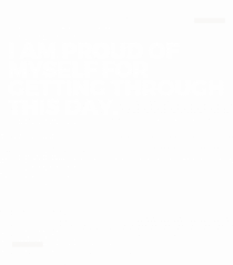I am proud of myself for getting through this day.
