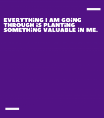 Everything I am going through is planting something valuable in me.