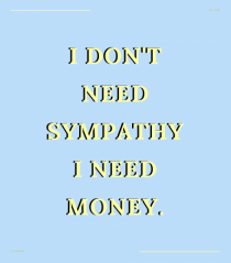 i don t need symphaty i need money