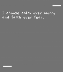 I choose calm over worry and faith over fear.