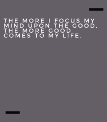 The more I focus my mind upon the good, the more good comes to my life.