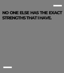 No one else has the exact strengths that I have.