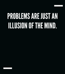 Problems are just an illusion of the mind.