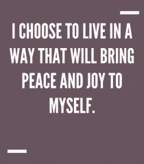 I choose to live in a way that will bring peace and joy to myself.