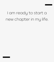 I am ready to start a new chapter in my life.
