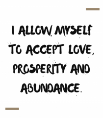 I allow myself to accept love, prosperity and abundance.