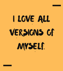 I love all versions of myself.