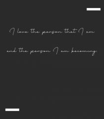 I love the person that I am and the person I am becoming.