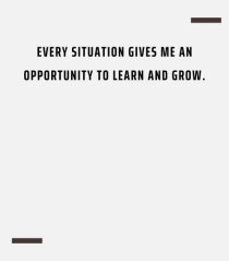 Every situation gives me an opportunity to learn and grow.