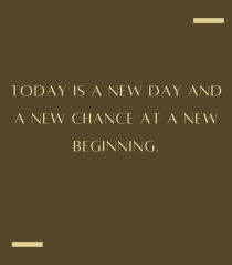 Today is a nwe day and a new chance at a new beginning.