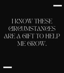 I know these circumstances are a gift to help me grow.