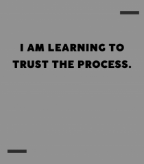 I am learning to trust the process.