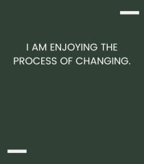 I am enjoying the process of changing.
