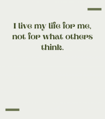 I live my life for me, not for what others think.