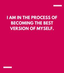 I am in the process of becoming the best version of myself.