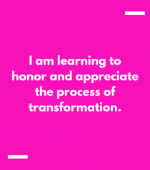 I am learning to honor and appreciate the process of transformation.