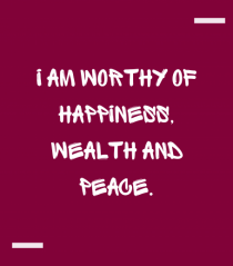 I am worthy of happiness, wealth and peace.