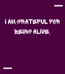 I am grateful for being alive.