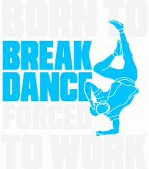 Born To Break Dance Forced To Work