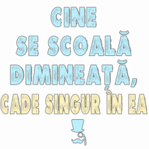 CINE SE SCOALA DE DIMINEATA...CADE SINGUR IN EA :D
