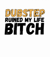 Dubstep Ruined My Life B**ch