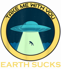 Earth Sucks Take Me With You Funny Alien