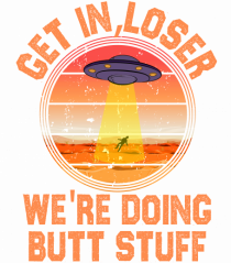 Get In Loser We'Re Doing Butt Stuff Ufo