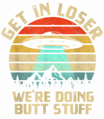 Get In Loser We're Doing Butt Stuff