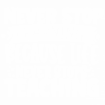 Never Stop Learning, because life never stops teaching