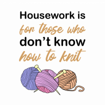 Housework is for Those Who Don't Know How to Knit