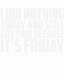I DID NOTHING TODAY AND STILL GOT PAID BECAUSE IT'S FRIDAY