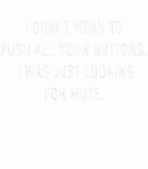 I Didn't Mean To Push All Your Buttons I Was Just Looking For Mute